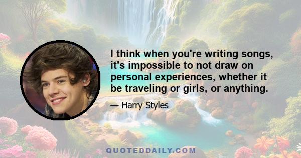 I think when you're writing songs, it's impossible to not draw on personal experiences, whether it be traveling or girls, or anything.