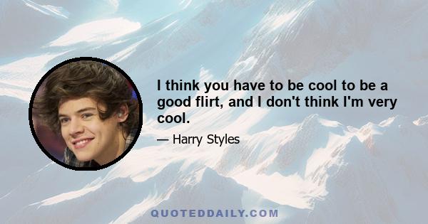 I think you have to be cool to be a good flirt, and I don't think I'm very cool.