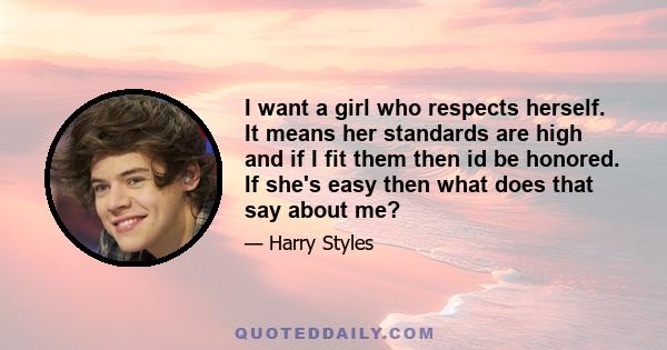 I want a girl who respects herself. It means her standards are high and if I fit them then id be honored. If she's easy then what does that say about me?