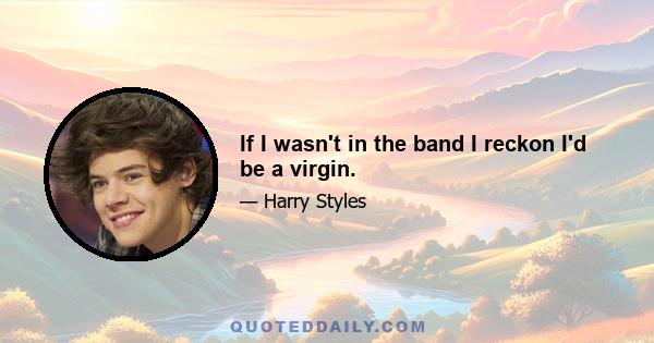 If I wasn't in the band I reckon I'd be a virgin.