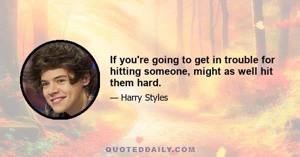 If you're going to get in trouble for hitting someone, might as well hit them hard.