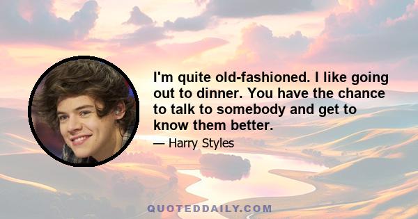 I'm quite old-fashioned. I like going out to dinner. You have the chance to talk to somebody and get to know them better.