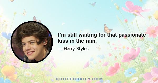 I’m still waiting for that passionate kiss in the rain.