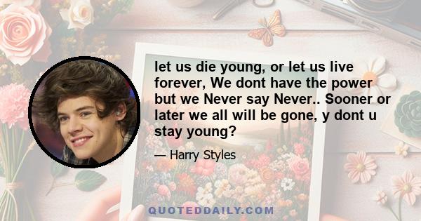 let us die young, or let us live forever, We dont have the power but we Never say Never.. Sooner or later we all will be gone, y dont u stay young?