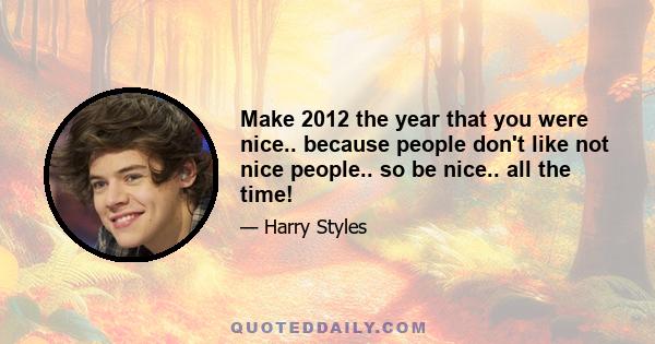 Make 2012 the year that you were nice.. because people don't like not nice people.. so be nice.. all the time!