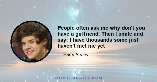 People often ask me why don't you have a girlfriend. Then I smile and say: I have thousands some just haven't met me yet