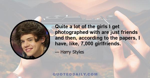 Quite a lot of the girls I get photographed with are just friends and then, according to the papers, I have, like, 7,000 girlfriends.