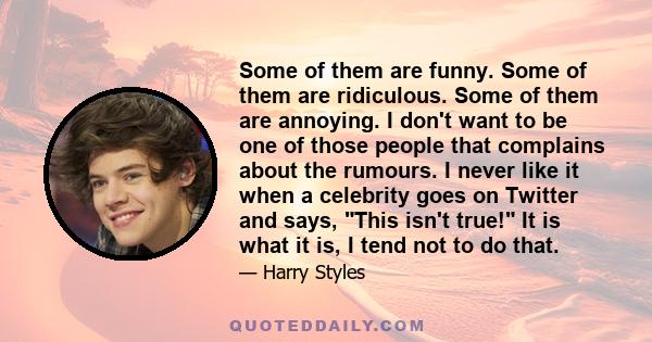 Some of them are funny. Some of them are ridiculous. Some of them are annoying. I don't want to be one of those people that complains about the rumours. I never like it when a celebrity goes on Twitter and says, This