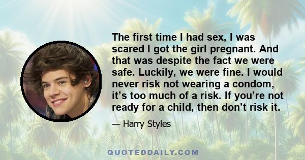 The first time I had sex, I was scared I got the girl pregnant. And that was despite the fact we were safe. Luckily, we were fine. I would never risk not wearing a condom, it’s too much of a risk. If you’re not ready