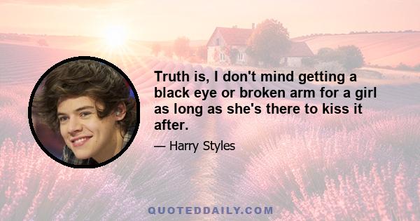 Truth is, I don't mind getting a black eye or broken arm for a girl as long as she's there to kiss it after.