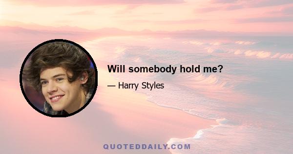 Will somebody hold me?