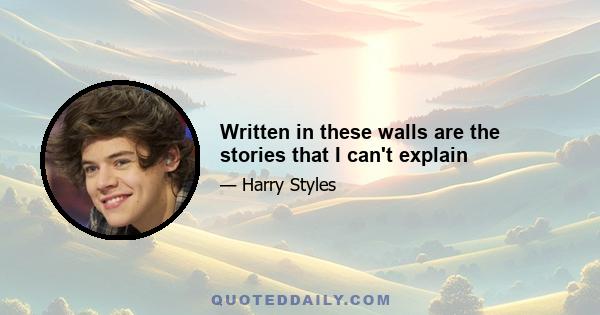 Written in these walls are the stories that I can't explain