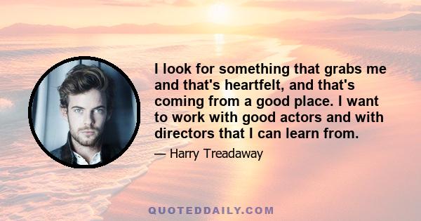 I look for something that grabs me and that's heartfelt, and that's coming from a good place. I want to work with good actors and with directors that I can learn from.