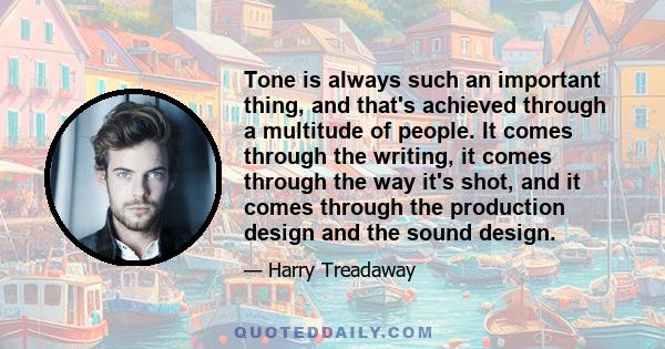 Tone is always such an important thing, and that's achieved through a multitude of people. It comes through the writing, it comes through the way it's shot, and it comes through the production design and the sound