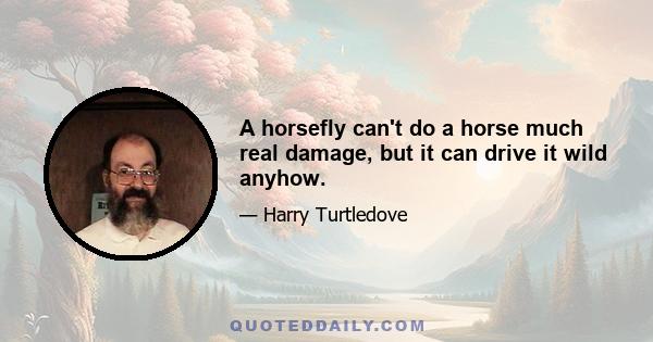 A horsefly can't do a horse much real damage, but it can drive it wild anyhow.