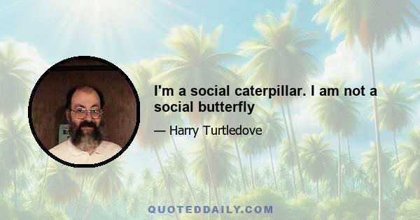 I'm a social caterpillar. I am not a social butterfly