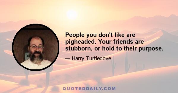 People you don't like are pigheaded. Your friends are stubborn, or hold to their purpose.