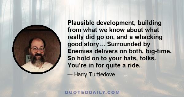 Plausible development, building from what we know about what really did go on, and a whacking good story… Surrounded by Enemies delivers on both, big-time. So hold on to your hats, folks. You’re in for quite a ride.