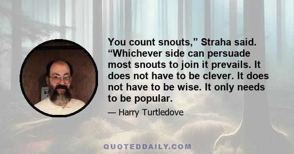 You count snouts,” Straha said. “Whichever side can persuade most snouts to join it prevails. It does not have to be clever. It does not have to be wise. It only needs to be popular.