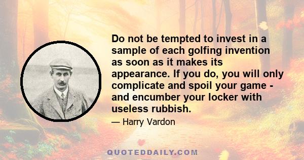 Do not be tempted to invest in a sample of each golfing invention as soon as it makes its appearance. If you do, you will only complicate and spoil your game - and encumber your locker with useless rubbish.