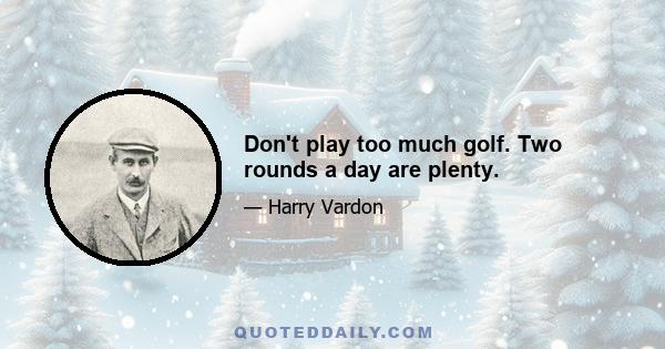 Don't play too much golf. Two rounds a day are plenty.