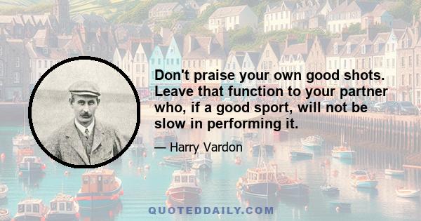 Don't praise your own good shots. Leave that function to your partner who, if a good sport, will not be slow in performing it.