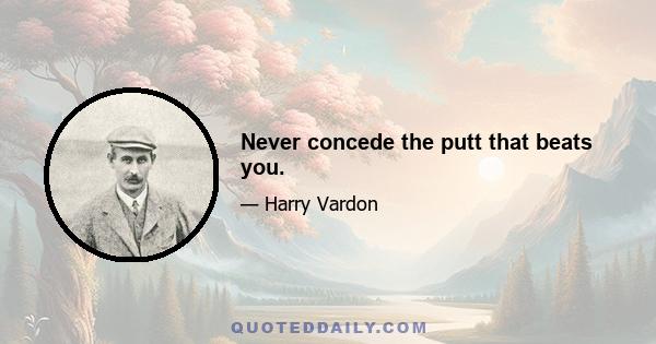 Never concede the putt that beats you.