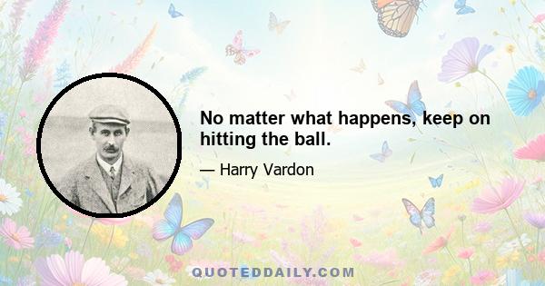 No matter what happens, keep on hitting the ball.