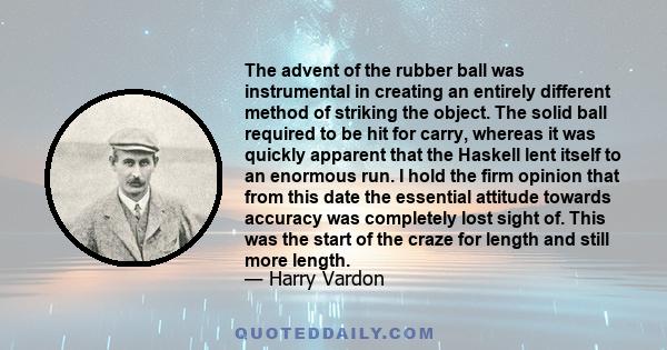 The advent of the rubber ball was instrumental in creating an entirely different method of striking the object. The solid ball required to be hit for carry, whereas it was quickly apparent that the Haskell lent itself