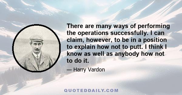 There are many ways of performing the operations successfully. I can claim, however, to be in a position to explain how not to putt. I think I know as well as anybody how not to do it.