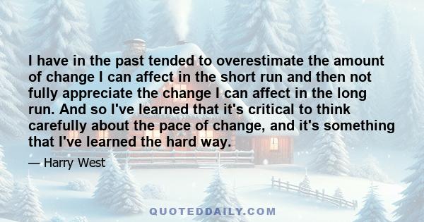 I have in the past tended to overestimate the amount of change I can affect in the short run and then not fully appreciate the change I can affect in the long run. And so I've learned that it's critical to think