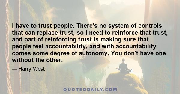 I have to trust people. There's no system of controls that can replace trust, so I need to reinforce that trust, and part of reinforcing trust is making sure that people feel accountability, and with accountability