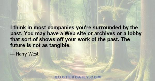 I think in most companies you're surrounded by the past. You may have a Web site or archives or a lobby that sort of shows off your work of the past. The future is not as tangible.