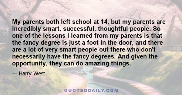 My parents both left school at 14, but my parents are incredibly smart, successful, thoughtful people. So one of the lessons I learned from my parents is that the fancy degree is just a foot in the door, and there are a 