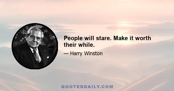 People will stare. Make it worth their while.