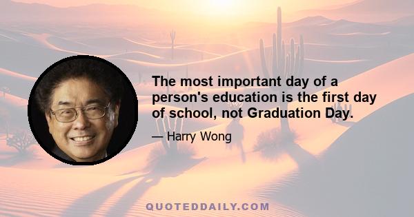 The most important day of a person's education is the first day of school, not Graduation Day.