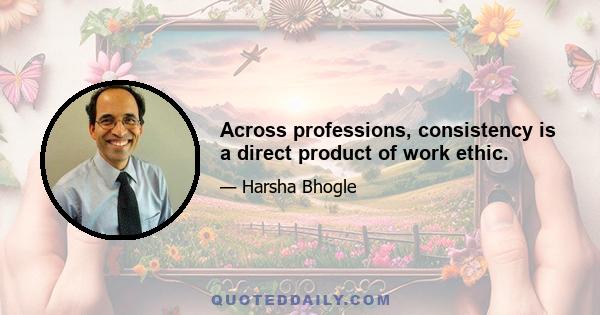 Across professions, consistency is a direct product of work ethic.