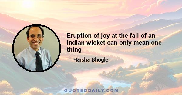 Eruption of joy at the fall of an Indian wicket can only mean one thing