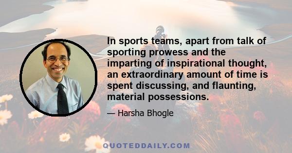 In sports teams, apart from talk of sporting prowess and the imparting of inspirational thought, an extraordinary amount of time is spent discussing, and flaunting, material possessions.