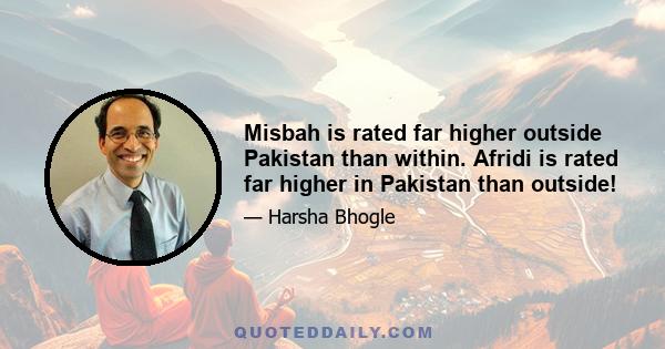 Misbah is rated far higher outside Pakistan than within. Afridi is rated far higher in Pakistan than outside!