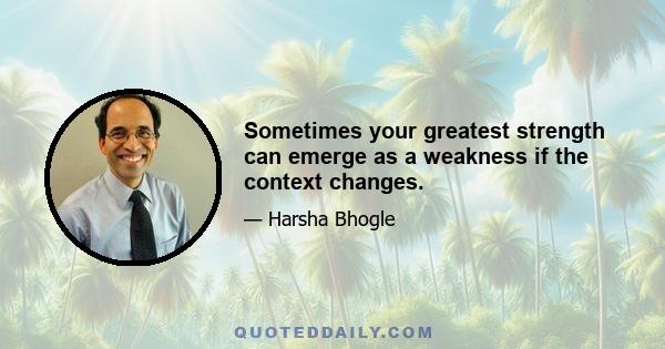 Sometimes your greatest strength can emerge as a weakness if the context changes.