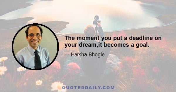 The moment you put a deadline on your dream,it becomes a goal.