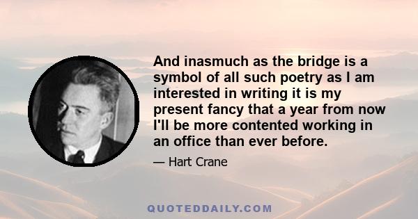 And inasmuch as the bridge is a symbol of all such poetry as I am interested in writing it is my present fancy that a year from now I'll be more contented working in an office than ever before.