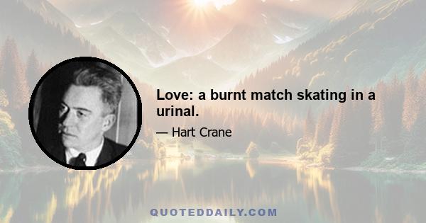 Love: a burnt match skating in a urinal.