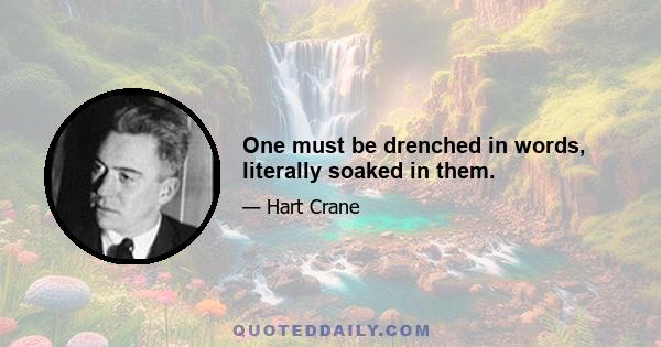 One must be drenched in words, literally soaked in them.