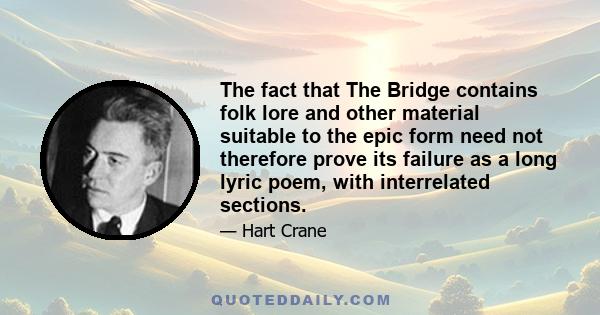 The fact that The Bridge contains folk lore and other material suitable to the epic form need not therefore prove its failure as a long lyric poem, with interrelated sections.