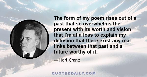 The form of my poem rises out of a past that so overwhelms the present with its worth and vision that I'm at a loss to explain my delusion that there exist any real links between that past and a future worthy of it.