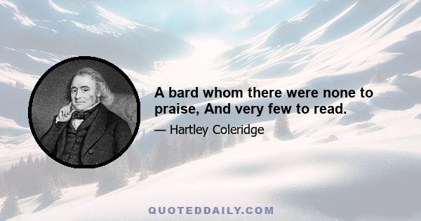 A bard whom there were none to praise, And very few to read.