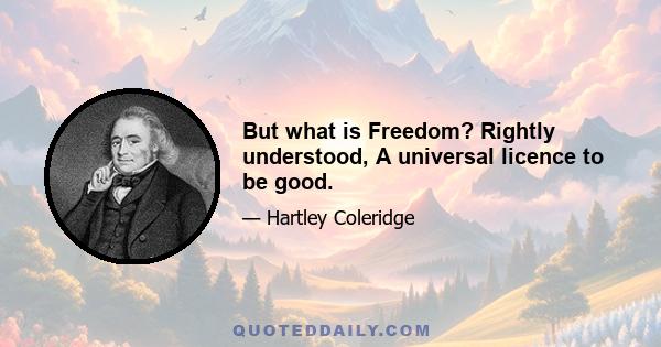 But what is Freedom? Rightly understood, A universal licence to be good.