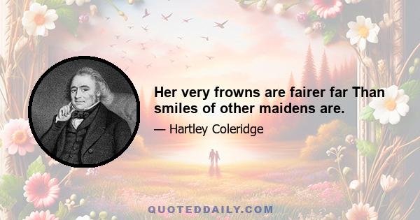 Her very frowns are fairer far Than smiles of other maidens are.